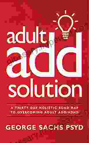 The Adult ADD Solution: A 30 Day Holistic Roadmap To Overcoming Adult ADD/ADHD (Sachs Center ADHD Library)