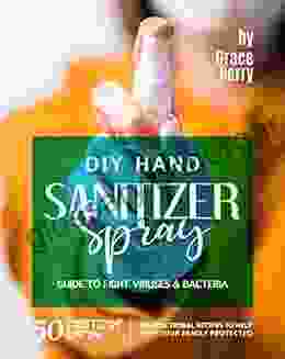 DIY Hand Sanitizer Spray Guide to Fight Viruses Bacteria: 50 Sanitizer Spray Instructional Recipes to Help Keep Your Family Protected