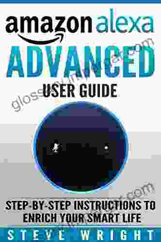 Amazon Alexa: Amazon Alexa: Advanced User Guide: Step By Step To Enrich Your Smart Life ( Alexa Alexa Echo Alexa Instructions Amazon Dot Echo Echo Dot Manual Echo Show Echo Spot Amazon Tap)