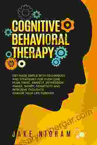 Cognitive Behavioral Therapy: CBT Made Simple with Techniques and Strategies to Overcome Fear Panic Anxiety Depression Anger Worry Negativity and Intrusive Thoughts Change Your Life Forever