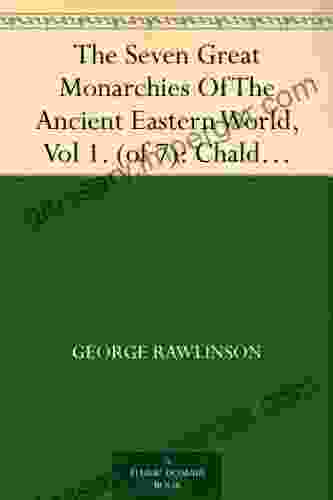 The Seven Great Monarchies Of The Ancient Eastern World Vol 1 (of 7): Chaldaea The History Geography And Antiquities Of Chaldaea Assyria Babylon Empire With Maps And Illustrations