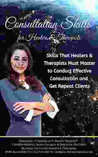 Consultation Skills For Healers Therapists: Skills That Healers Therapists Must Master To Conduct Effective Consultation And Get Repeat Clients