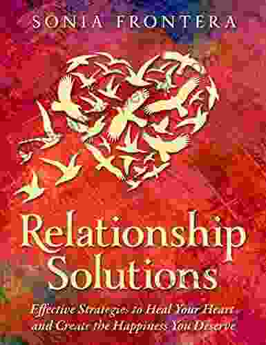 Relationship Solutions: Effective Strategies To Heal Your Heart And Create The Happiness You Deserve