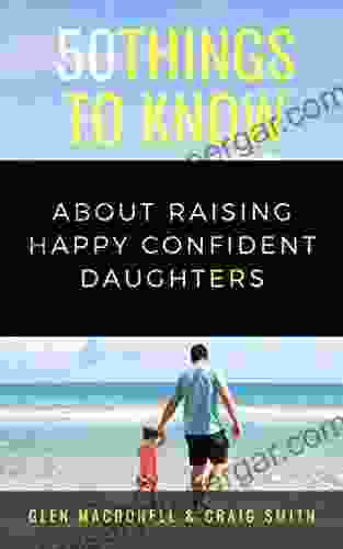 50 Things To Know About Raising Happy Confident Daughters: TIPS FOR DADS OF DAUGHTERS