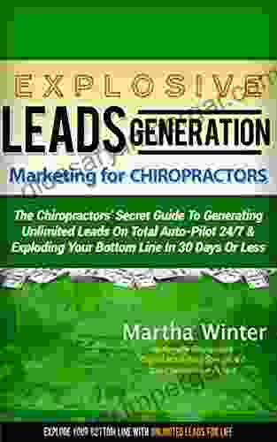 Explosive Leads Generation Marketing For Chiropractors: The Chiropractors Secret Guide To Generating Unlimited Leads On Total Auto Pilot 24/7 Exploding Your Bottom Line In 30 Days Or Less