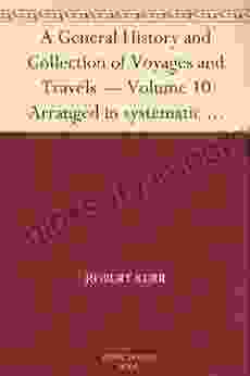 A General History And Collection Of Voyages And Travels Volume 10 Arranged In Systematic Order: Forming A Complete History Of The Origin And Progress From The Earliest Ages To The Present Time