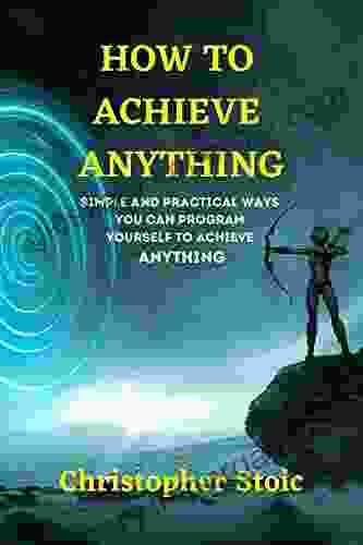 HOW TO ACHIEVE ANYTHING: Simple And Practical Ways You Can Program Yourself To Achieve Anything You Want