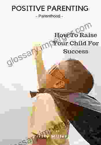 Positive Parenting: Parenthood: How To Raise Your Child For Success