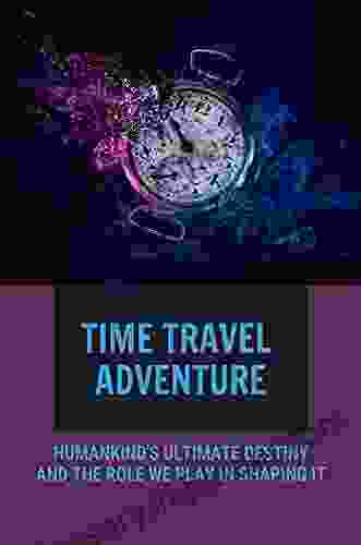 Time Travel Adventure: Humankind s Ultimate Destiny And The Role We Play In Shaping It: Types Of Time Travel Stories