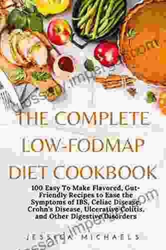 The Complete Low Fodmap Diet Cookbook: 100 Easy To Make Flavored Gut Friendly Recipes To Ease The Symptoms Of IBS Celiac Disease Crohn S Disease Ulcerative Colitis And Other Digestive Disorders