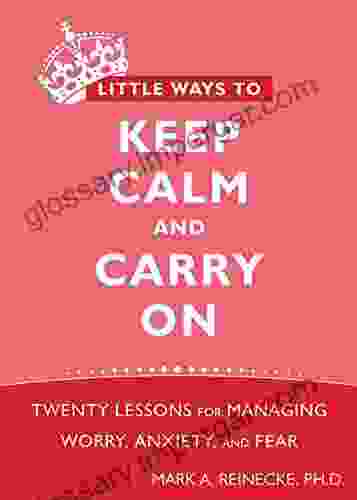 Little Ways To Keep Calm And Carry On: Twenty Lessons For Managing Worry Anxiety And Fear