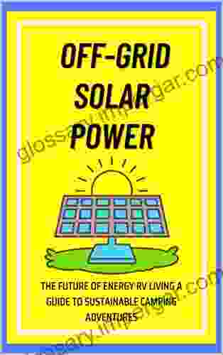 OFF GRID SOLAR POWER: THE FUTURE OF ENERGY RV LIVING A GUIDE TO SUSTAINABLE CAMPING ADVENTURES