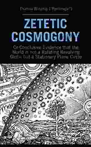 Zetetic Cosmogony: Or Conclusive Evidence That The World Is Not A Rotating Revolving Globe But A Stationary Plane Circle