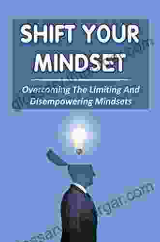 Shift Your Mindset: Overcoming The Limiting And Disempowering Mindsets