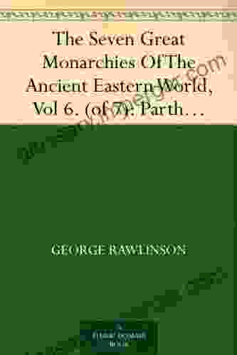 The Seven Great Monarchies Of The Ancient Eastern World Vol 6 (of 7): Parthia The History Geography And Antiquities Of Chaldaea Assyria Babylon Empire With Maps And Illustrations