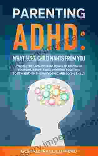 Parenting ADHD: What ADHD Child Wants From You: Proven Therapeutic Strategies To Empower Your Child With ADHD Working Together To Strengthen Their Academic And Social Skills