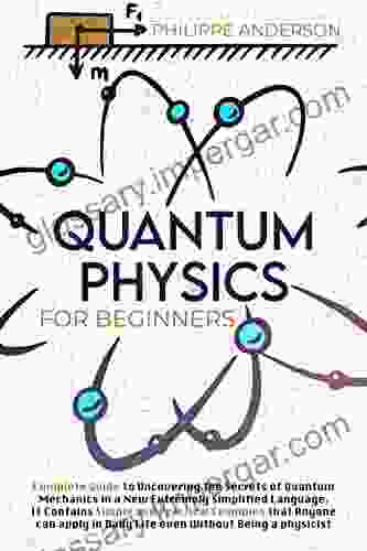 Quantum Physics For Beginners: Complete Guide To Discover The Secrets Of Quantum Mechanics In A New Extremely Simplified Language Contains Practical Examples To Apply Even Without Being A Physicist