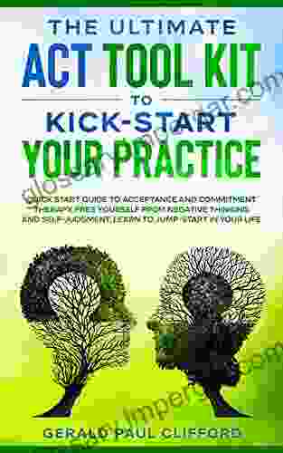 The Ultimate ACT Tool Kit To Kick Start Your Practice: Quick Start Guide To Acceptance And Commitment Therapy Free Yourself From Negative Thinking And Self Judgment Learn To Jump Start In Your Life