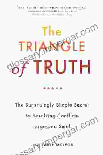 The Triangle Of Truth: The Surprisingly Simple Secret To Resolving Conflicts Largeand Small