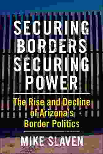 Securing Borders Securing Power: The Rise and Decline of Arizona s Border Politics