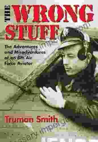 The Wrong Stuff: The Adventures And Misadventures Of An 8th Air Force Aviator