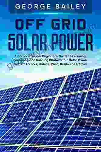 Off Grid Solar Power: A Comprehensive Beginner S Guide To Learning Designing And Building Photovoltaic Solar Power System For RVs Cabins Vans Boats And Homes