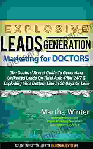 Explosive Leads Generation Marketing For Doctors: The Doctors Secret Guide To Generating Unlimited Leads On Total Auto Pilot 24/7 And Exploding Your Bottom Line In 30 Days Or Less