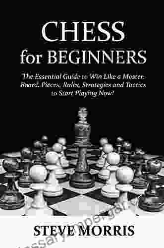 Chess For Beginners: The Essential Guide To Win Like A Master Board Pieces Rules Strategies And Tactics To Start Playing Now