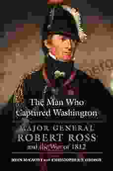 The Man Who Captured Washington: Major General Robert Ross And The War Of 1812 (Campaigns And Commanders 53)