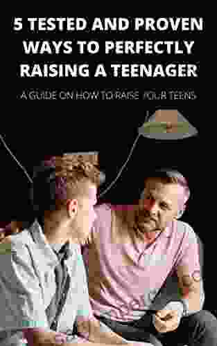 5 TESTED AND PROVEN WAYS TO PERFECTLY RAISING A TEENAGER: A guide on how to raise your teen