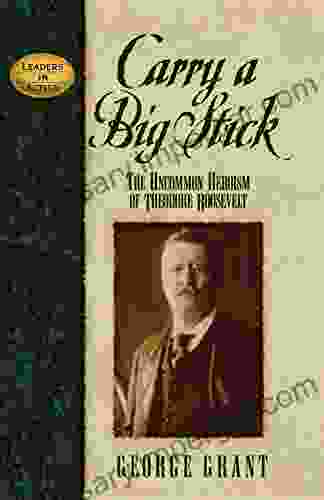 Carry A Big Stick: The Uncommon Heroism Of Theodore Roosevelt (Leaders In Action)