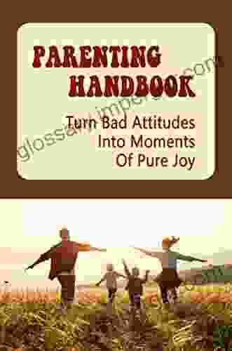 Parenting Handbook: Turn Bad Attitudes Into Moments Of Pure Joy