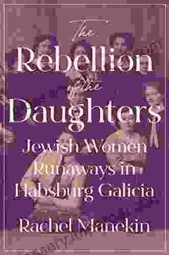 The Rebellion Of The Daughters: Jewish Women Runaways In Habsburg Galicia (Jews Christians And Muslims From The Ancient To The Modern World 69)