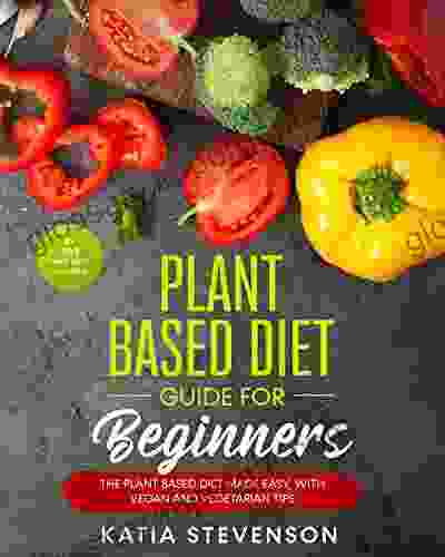 Plant Based Diet Guide For Beginners: The Plant Based Diet Made Easy With Vegan And Vegetarian Tips 21 Days Meal Plan Included