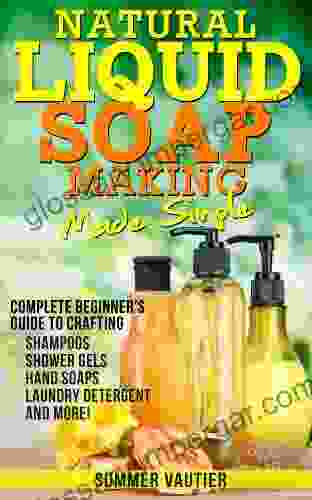 Natural Liquid Soap Making Made Simple: Complete Beginner S Guide To Crafting Shampoos Shower Gels Hand Soaps Laundry Soap And More