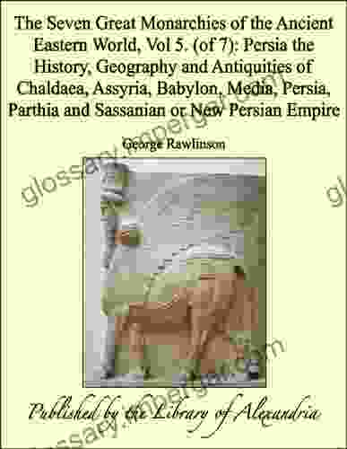 The Seven Great Monarchies of the Ancient Eastern World Vol 5 (of 7): Persia the History Geography and Antiquities of Chaldaea Assyria Babylon Media Parthia and Sassanian or New Persian Empire