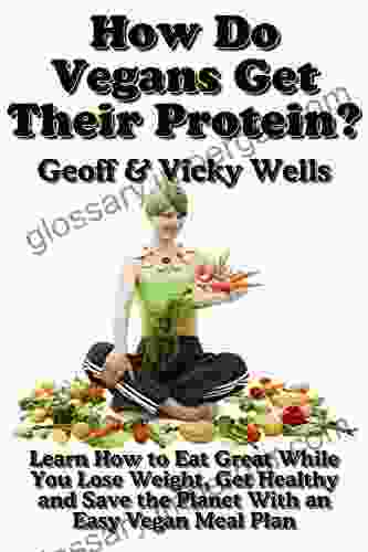 How Do Vegans Get Their Protein: Learn How To Eat Great While You Lose Weight Get Healthy And Save The Planet With An Easy Vegan Diet Plan (Reluctant Vegetarians 5)