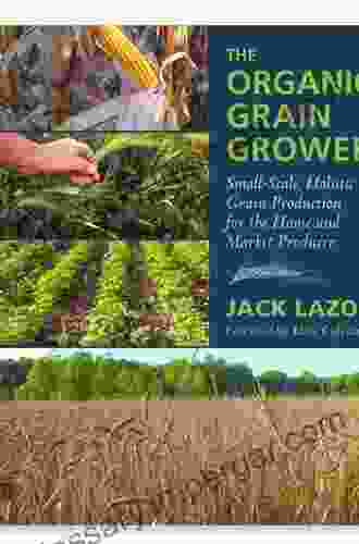 The Organic Grain Grower: Small Scale Holistic Grain Production For The Home And Market Producer