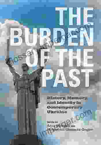 The Burden Of The Past: History Memory And Identity In Contemporary Ukraine