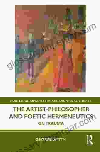 The Artist Philosopher And Poetic Hermeneutics: On Trauma (Routledge Advances In Art And Visual Studies)