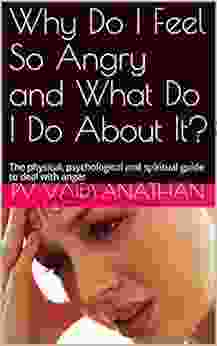 Why Do I Feel So Angry And What Do I Do About It?: The Physical Psychological And Spiritual Guide To Deal With Anger